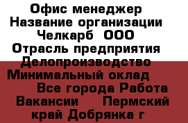 Офис-менеджер › Название организации ­ Челкарб, ООО › Отрасль предприятия ­ Делопроизводство › Минимальный оклад ­ 25 000 - Все города Работа » Вакансии   . Пермский край,Добрянка г.